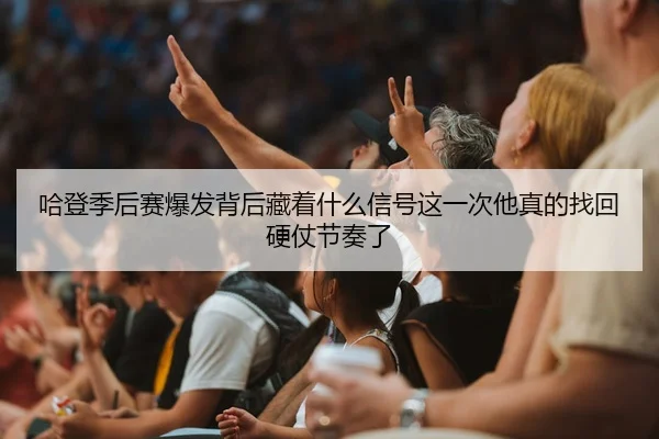 哈登季后赛爆发背后藏着什么信号这一次他真的找回硬仗节奏了 - 相关报道缩略图