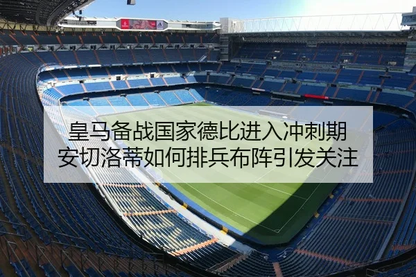 皇马备战国家德比进入冲刺期 安切洛蒂如何排兵布阵引发关注