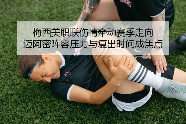 梅西美职联伤情牵动赛季走向 迈阿密阵容压力与复出时间成焦点
