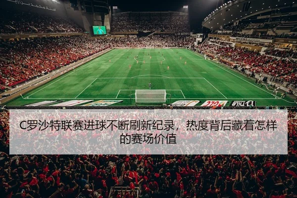 C罗沙特联赛进球不断刷新纪录，热度背后藏着怎样的赛场价值