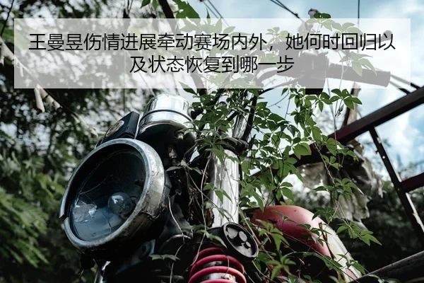 王曼昱伤情进展牵动赛场内外，她何时回归以及状态恢复到哪一步