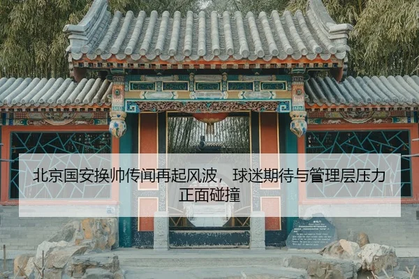 北京国安换帅传闻再起风波，球迷期待与管理层压力正面碰撞