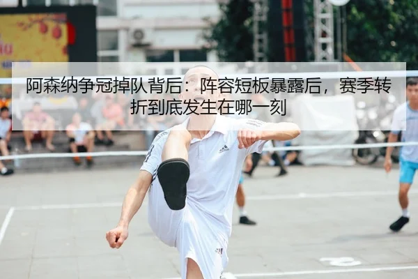阿森纳争冠掉队背后：阵容短板暴露后，赛季转折到底发生在哪一刻