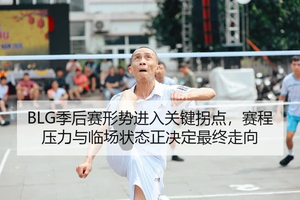 BLG季后赛形势进入关键拐点，赛程压力与临场状态正决定最终走向